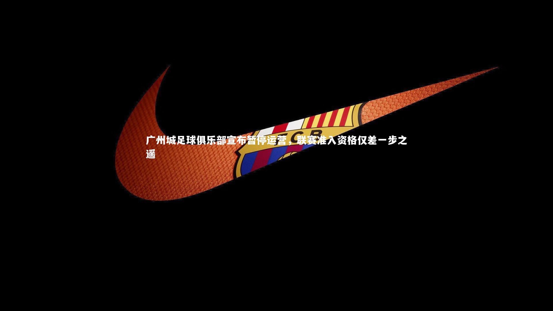 竞技宝app-广州城足球俱乐部宣布暂停运营，联赛准入资格仅差一步之遥