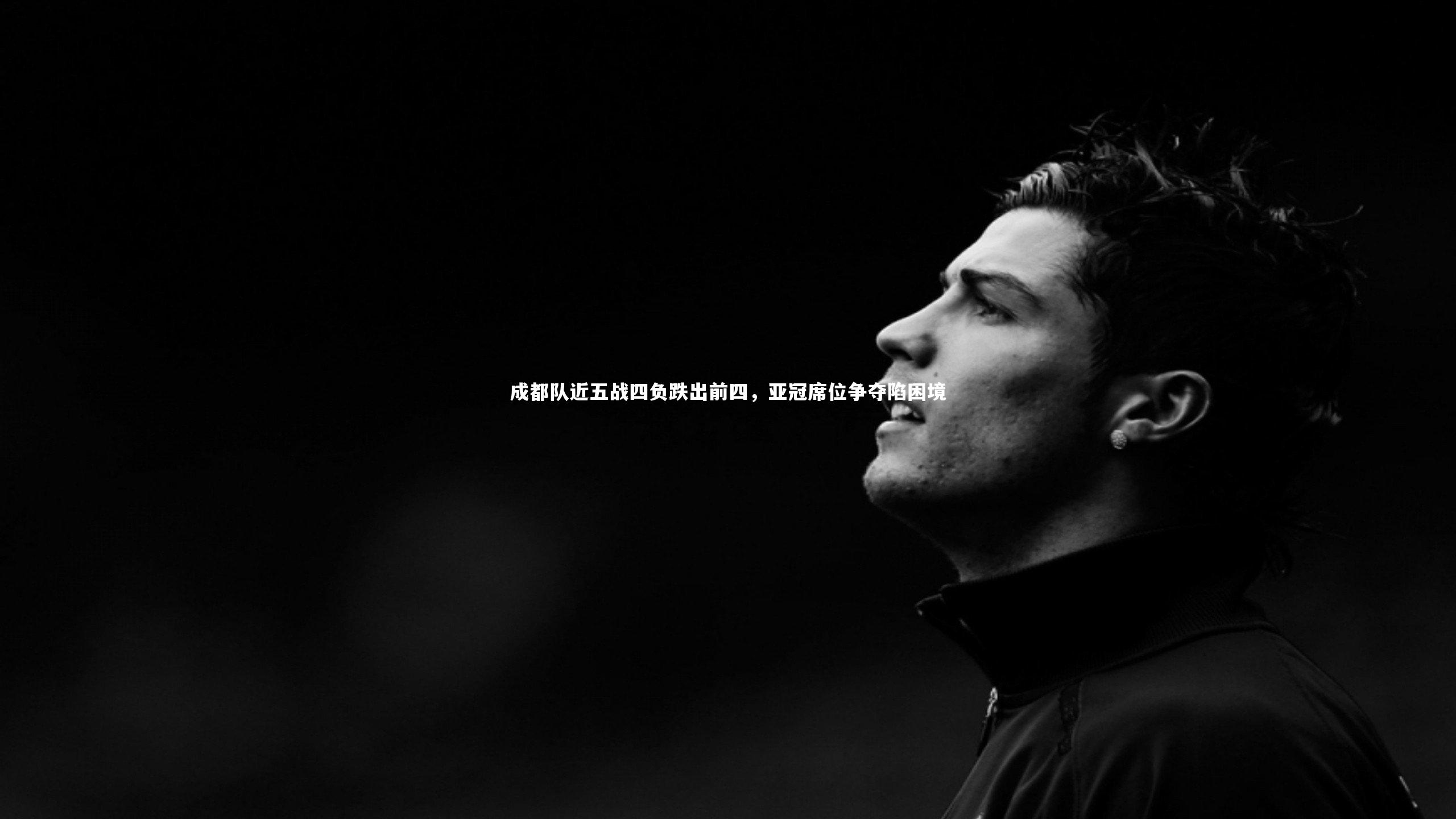 竞技宝官网-成都队近五战四负跌出前四，亚冠席位争夺陷困境