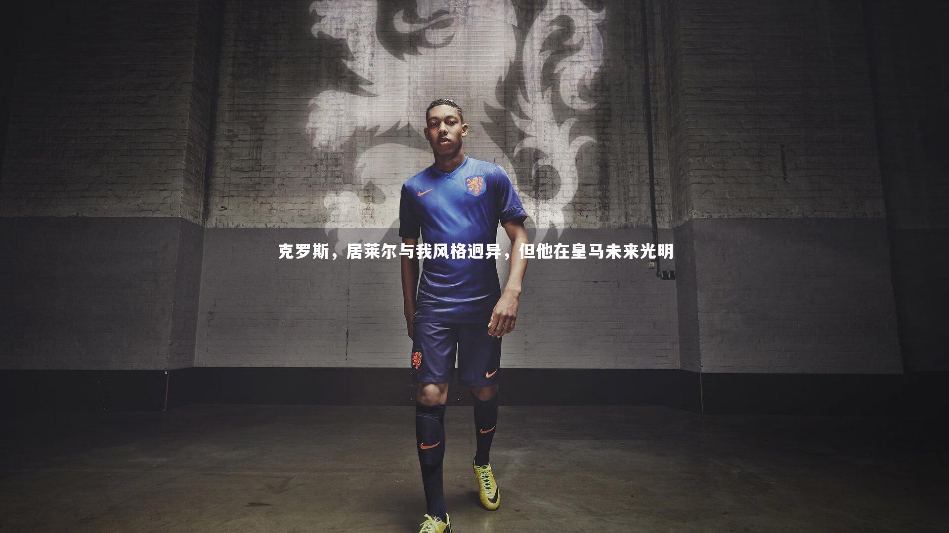 克罗斯，居莱尔与我风格迥异，但他在皇马未来光明